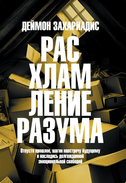 Расхламление разума. Отпусти прошлое, шагни навстречу будущему и насладись долгожданной эмоциональной свободой