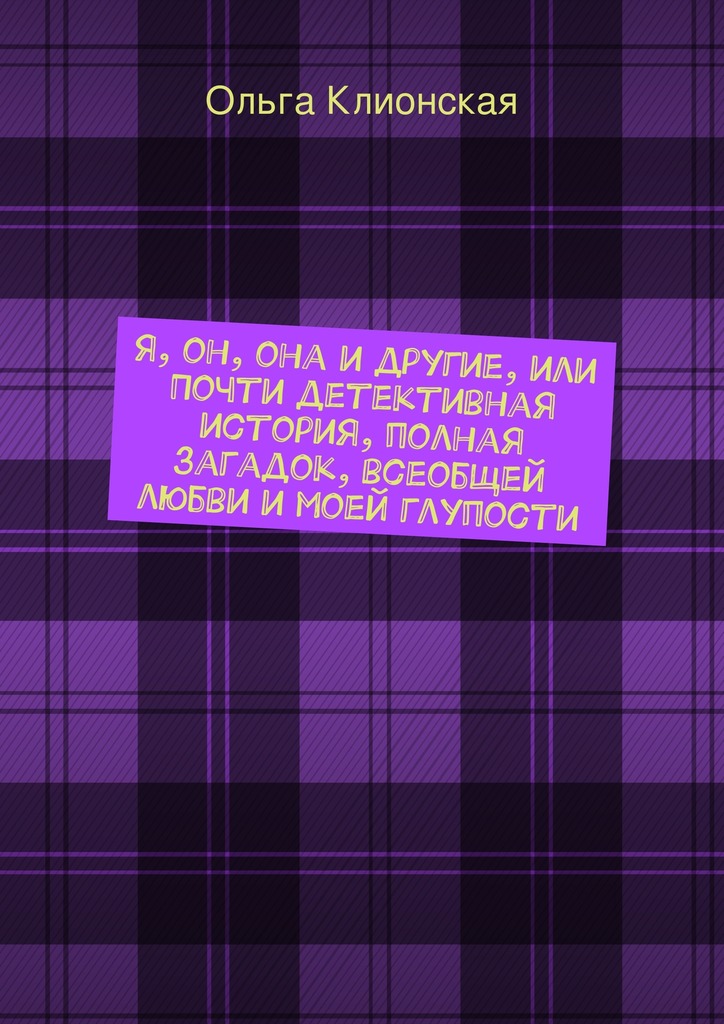 Я, он, она и&nbsp;другие, или Почти детективная история, полная загадок, всеобщей любви и&nbsp;моей глупости