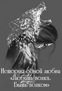 История одной любви "Любить волка. Быть волком" (СИ)