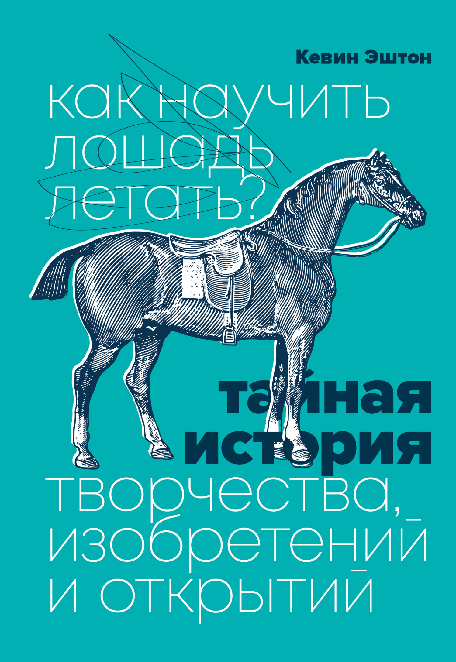 Как научить лошадь летать? Тайная история творчества, изобретений и открытий