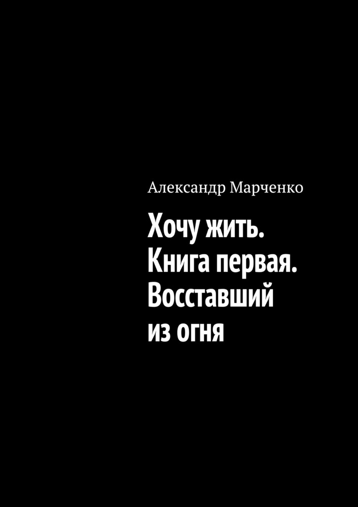 Хочу&nbsp;жить. Книга первая. Восставший из&nbsp;огня