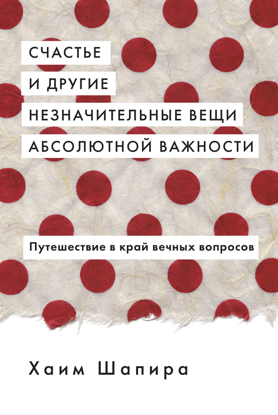 Счастье и другие незначительные вещи абсолютной важности. Путешествие в край вечных вопросов