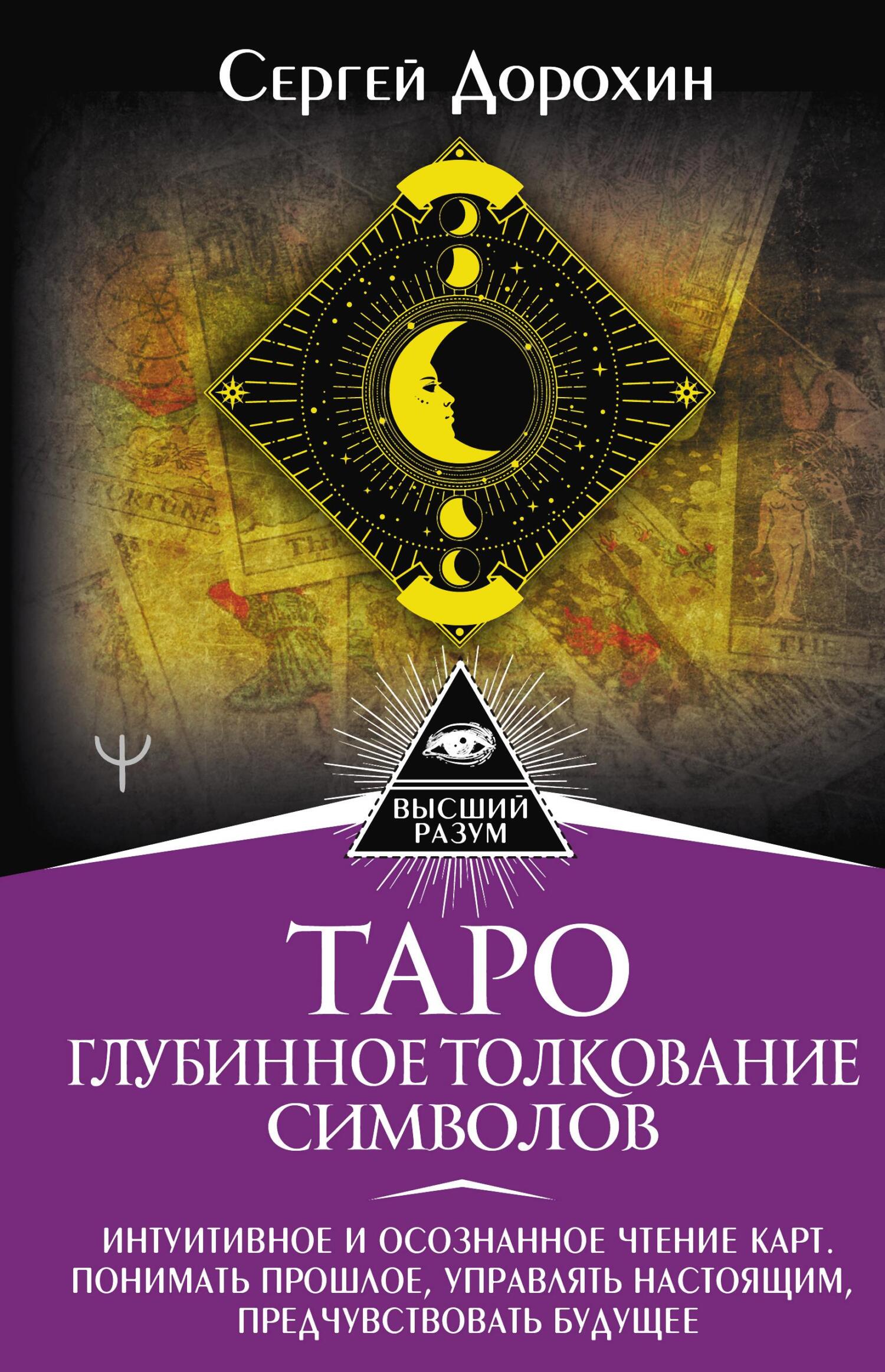 Таро: глубинное толкование символов. Интуитивное и осознанное чтение карт. Понимать прошлое, управлять настоящим, предчувствовать будущее